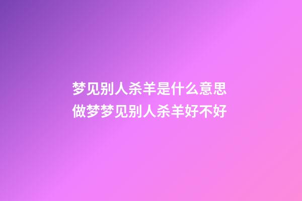 梦见别人杀羊是什么意思 做梦梦见别人杀羊好不好